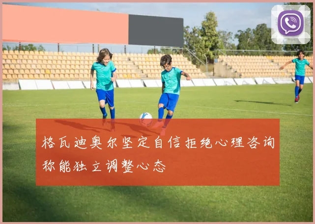 格瓦迪奥尔坚定自信拒绝心理咨询称能独立调整心态