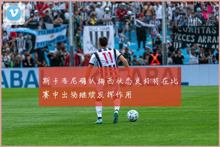 斯卡洛尼确认梅西状态良好将在比赛中出场继续发挥作用