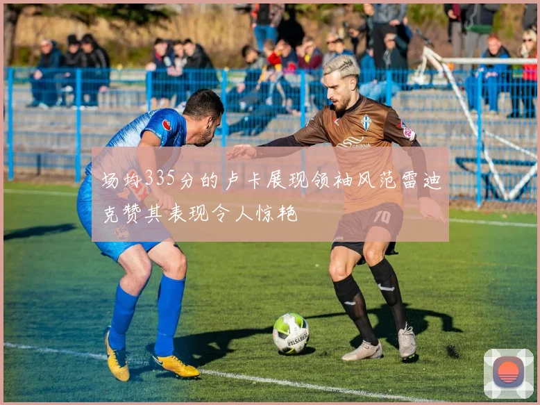 场均335分的卢卡展现领袖风范雷迪克赞其表现令人惊艳