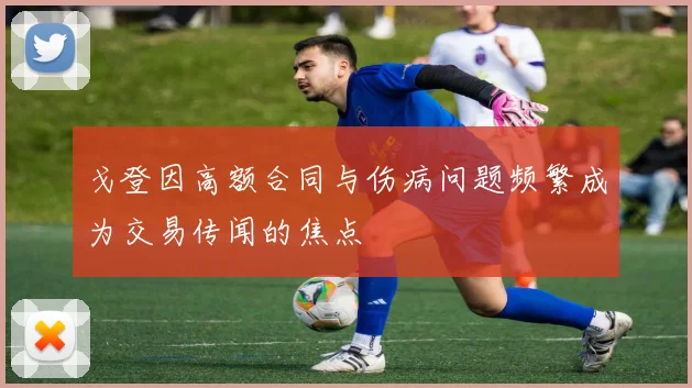 戈登因高额合同与伤病问题频繁成为交易传闻的焦点