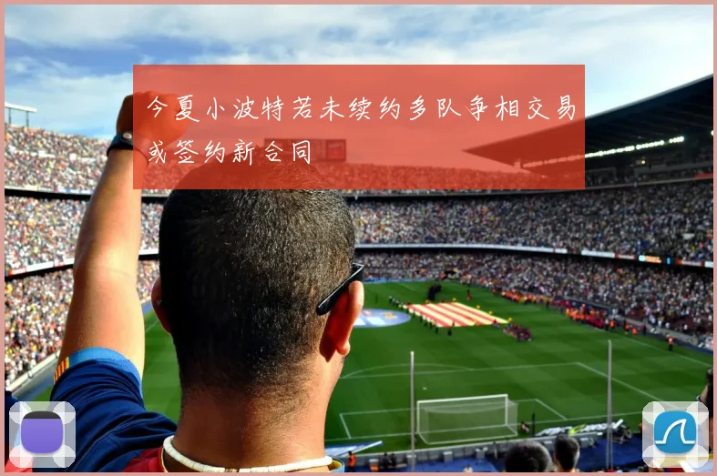 今夏小波特若未续约多队争相交易或签约新合同