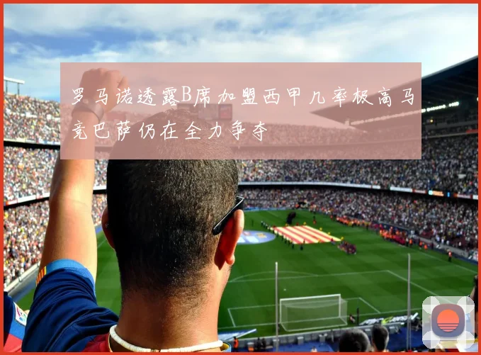 罗马诺透露B席加盟西甲几率极高马竞巴萨仍在全力争夺