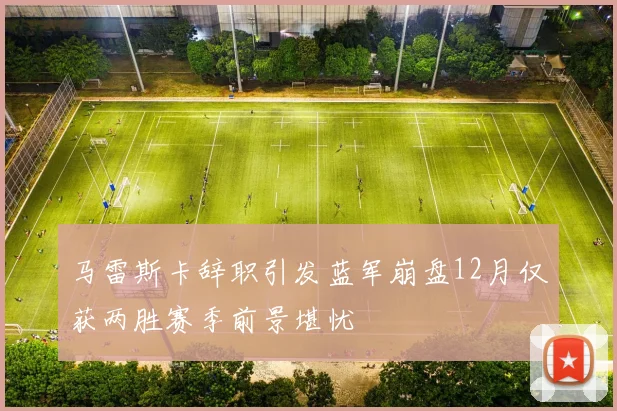 马雷斯卡辞职引发蓝军崩盘12月仅获两胜赛季前景堪忧