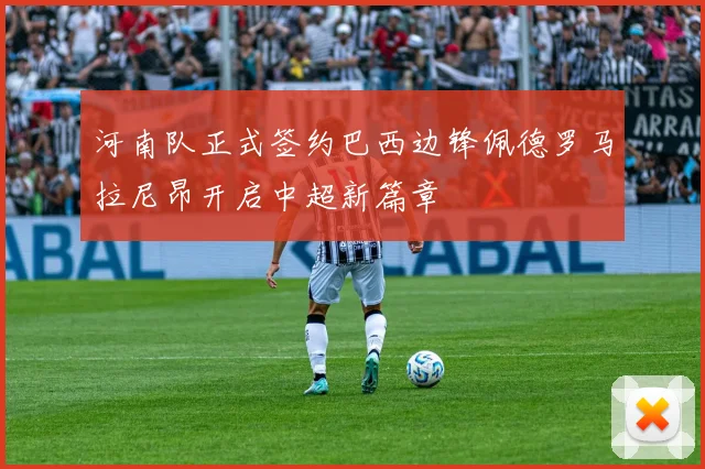河南队正式签约巴西边锋佩德罗马拉尼昂开启中超新篇章