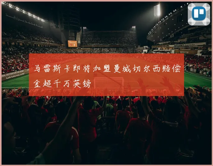 马雷斯卡即将加盟曼城切尔西赔偿金超千万英镑