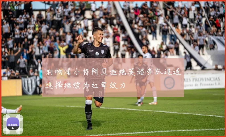 利物浦小将阿贝拒绝英超多队追逐选择继续为红军效力