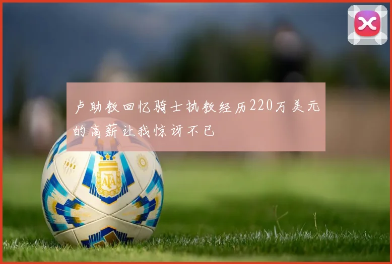 卢助教回忆骑士执教经历220万美元的高薪让我惊讶不已