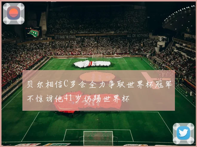 贝尔相信C罗会全力争取世界杯冠军不惊讶他41岁仍踢世界杯