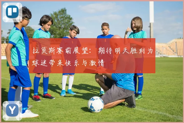 拉莫斯赛前展望：期待明天胜利为球迷带来快乐与激情
