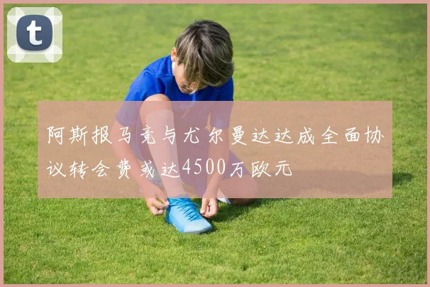 阿斯报马竞与尤尔曼达达成全面协议转会费或达4500万欧元