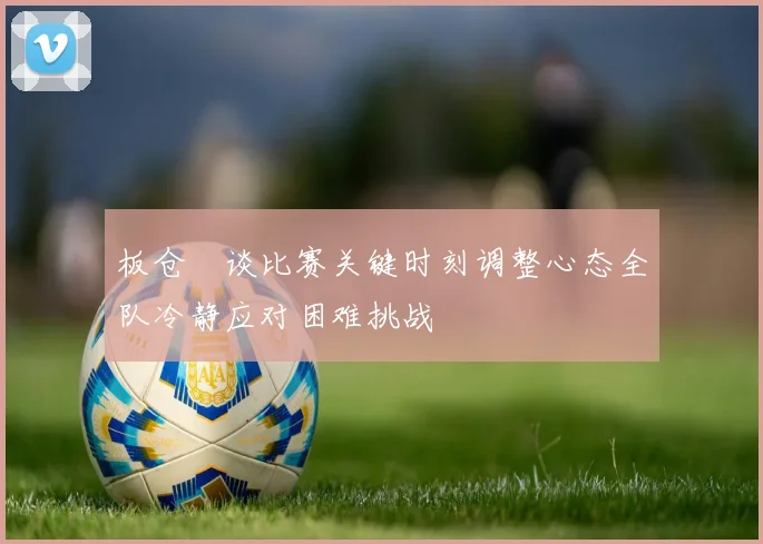 板仓滉谈比赛关键时刻调整心态全队冷静应对困难挑战
