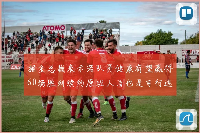 掘金总裁表示若队员健康有望赢得60场胜利续约原班人马也是可行选择