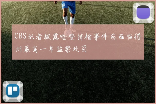 CBS记者披露哈登持枪事件或面临得州最高一年监禁处罚