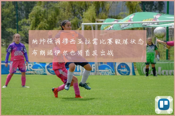 纳帅强调穆西亚拉需比赛锻炼状态布朗诺伊尔也将首发出战