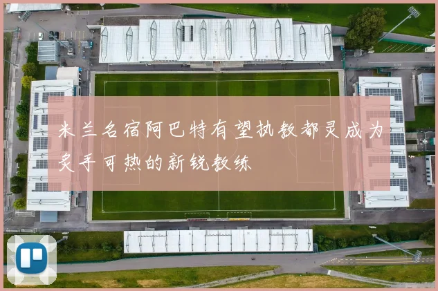米兰名宿阿巴特有望执教都灵成为炙手可热的新锐教练