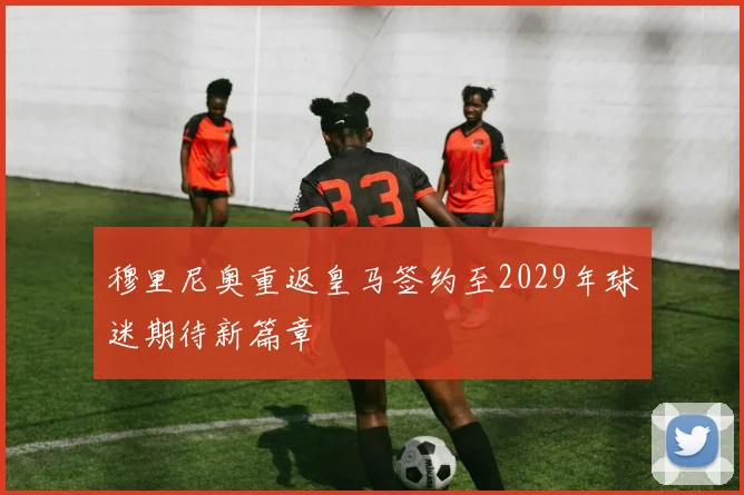 穆里尼奥重返皇马签约至2029年球迷期待新篇章