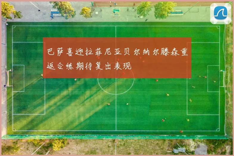 巴萨喜迎拉菲尼亚贝尔纳尔滕森重返合练期待复出表现